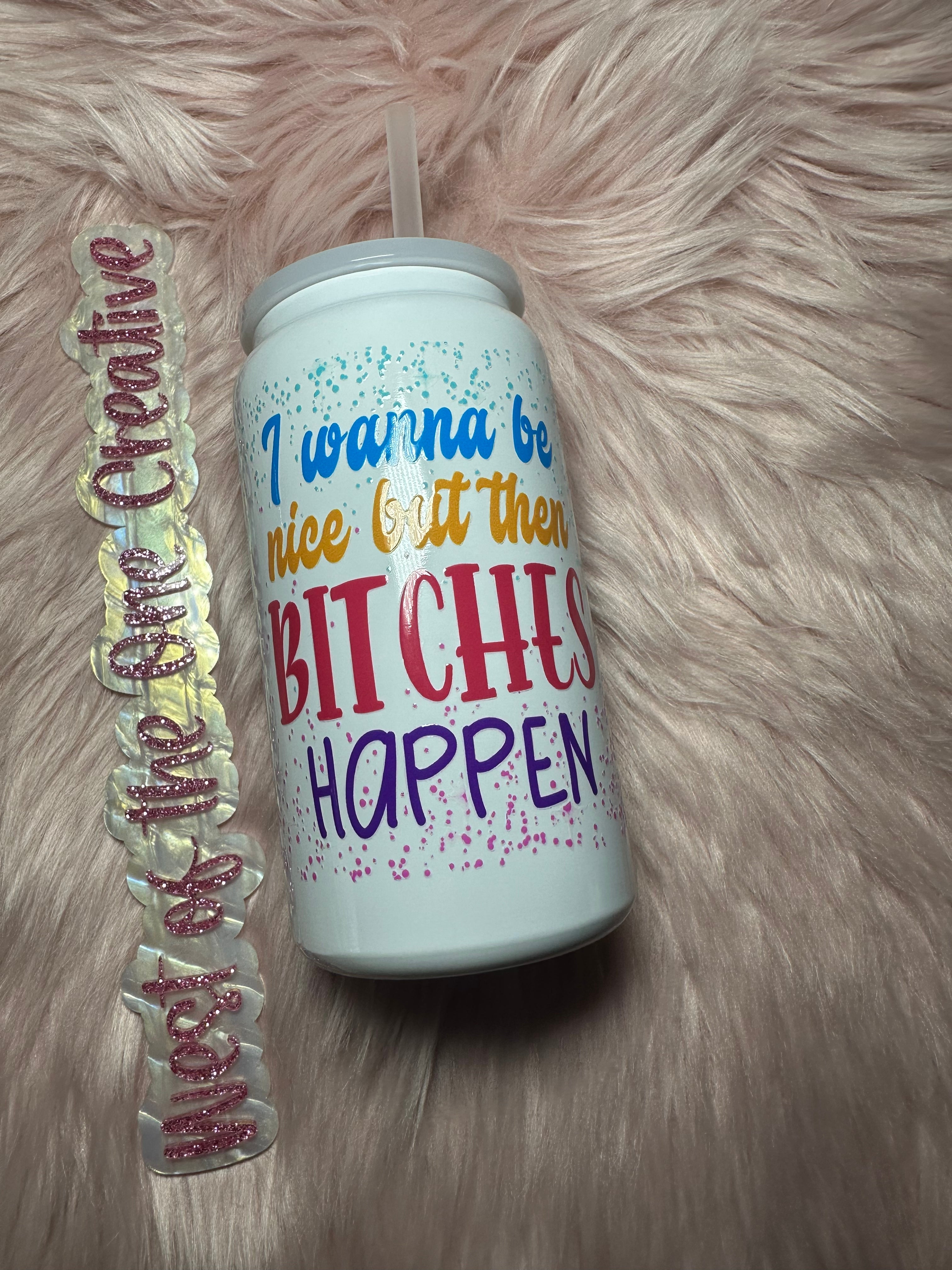 16 oz Can Tumbler I wanna be nice but then bitches happen